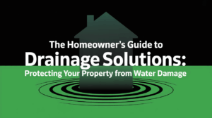 The Homeowner’s Guide to Drainage Solutions: Protecting Your Property from Water Damage
